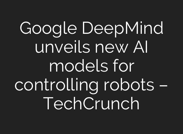 Google DeepMind unveils new AI models for controlling robots – TechCrunch