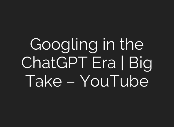 Googling in the ChatGPT Era | Big Take – YouTube