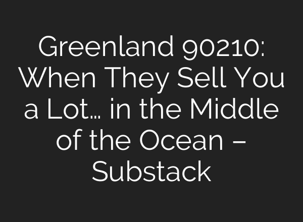 Greenland 90210: When They Sell You a Lot… in the Middle of the Ocean – Substack