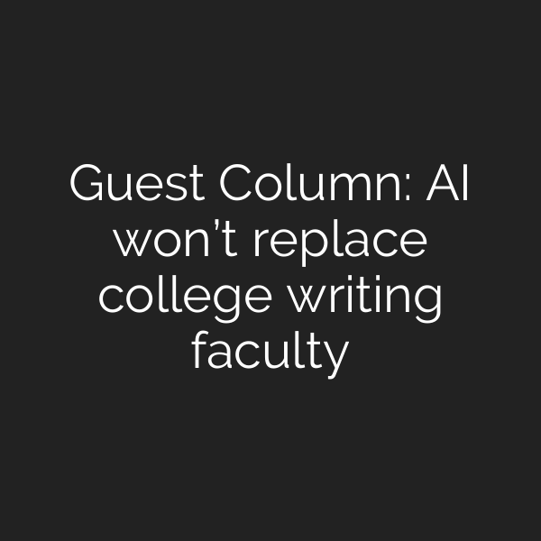 Guest Column: AI won’t replace college writing faculty