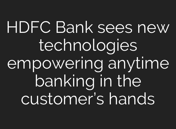 HDFC Bank sees new technologies empowering anytime banking in the customer’s hands