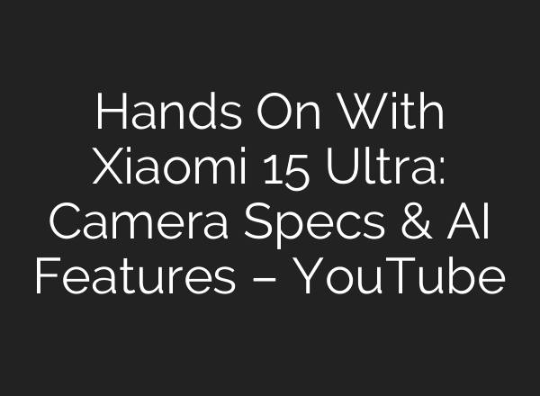 Hands On With Xiaomi 15 Ultra: Camera Specs & AI Features – YouTube