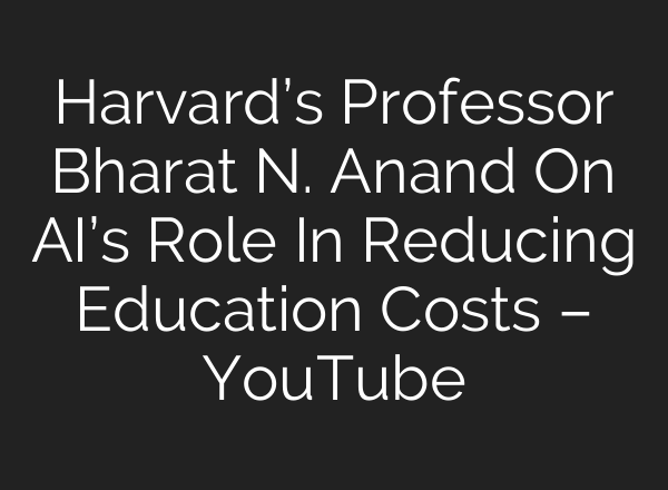 Harvard’s Professor Bharat N. Anand On AI’s Role In Reducing Education Costs – YouTube