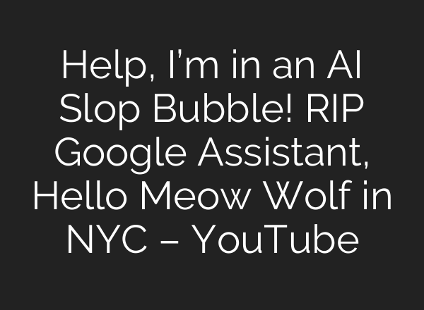 Help, I’m in an AI Slop Bubble! RIP Google Assistant, Hello Meow Wolf in NYC – YouTube