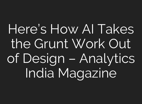 Here’s How AI Takes the Grunt Work Out of Design – Analytics India Magazine