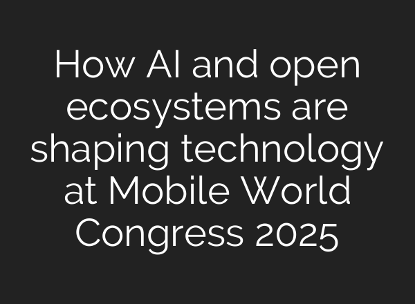 How AI and open ecosystems are shaping technology at Mobile World Congress 2025