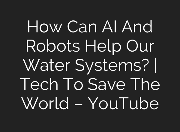 How Can AI And Robots Help Our Water Systems? | Tech To Save The World – YouTube