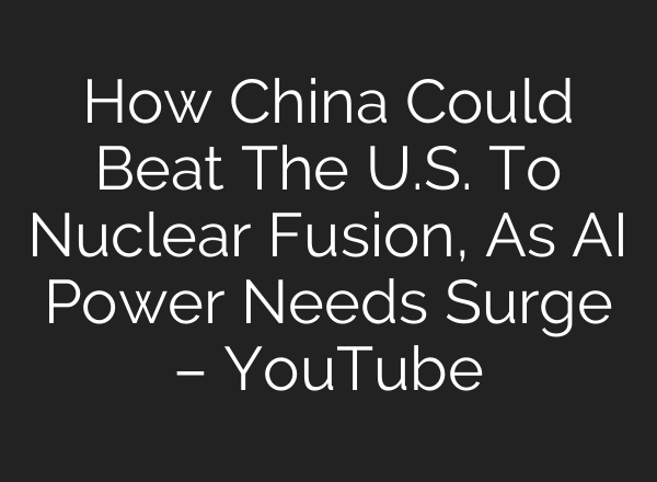 How China Could Beat The U.S. To Nuclear Fusion, As AI Power Needs Surge – YouTube