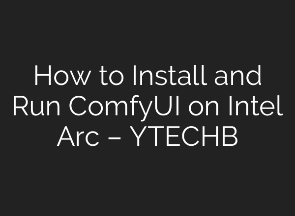 How to Install and Run ComfyUI on Intel Arc – YTECHB