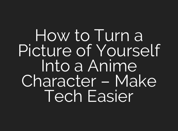 How to Turn a Picture of Yourself Into a Anime Character – Make Tech Easier