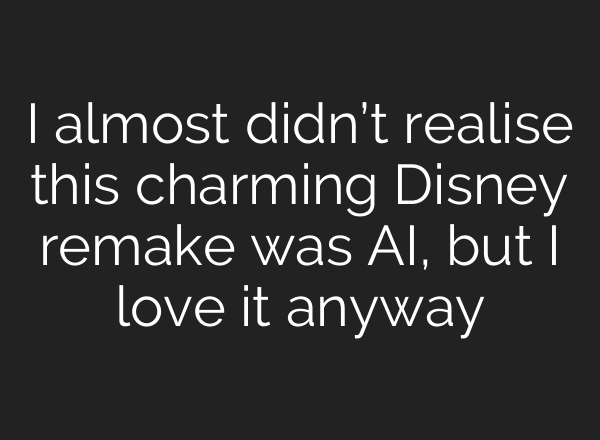 I almost didn’t realise this charming Disney remake was AI, but I love it anyway