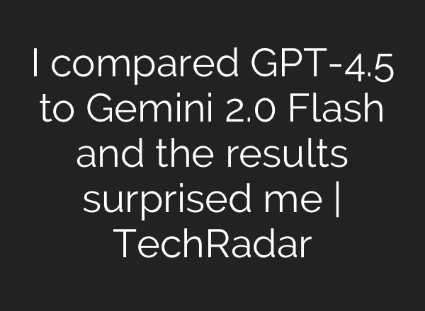 I compared GPT-4.5 to Gemini 2.0 Flash and the results surprised me | TechRadar