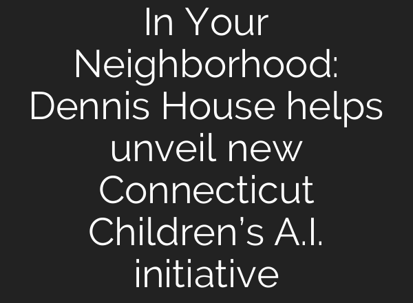 In Your Neighborhood: Dennis House helps unveil new Connecticut Children’s A.I. initiative