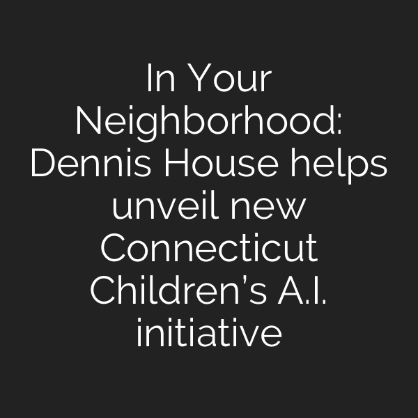 In Your Neighborhood: Dennis House helps unveil new Connecticut Children’s A.I. initiative