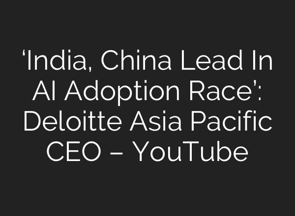 ‘India, China Lead In AI Adoption Race’: Deloitte Asia Pacific CEO – YouTube