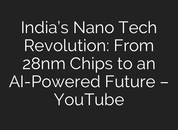 India’s Nano Tech Revolution: From 28nm Chips to an AI-Powered Future – YouTube