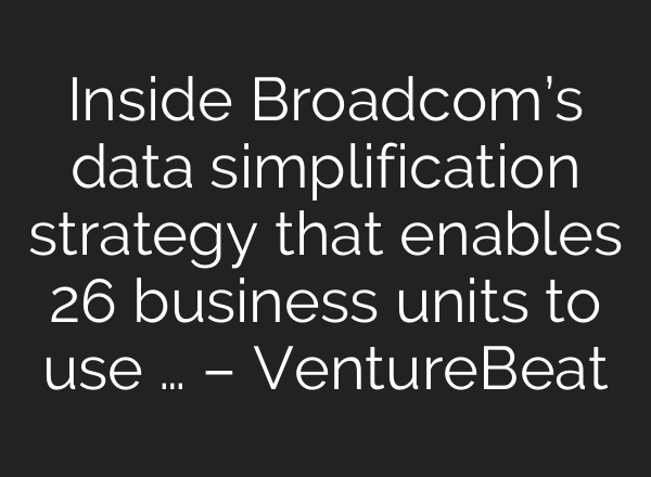 Inside Broadcom’s data simplification strategy that enables 26 business units to use … – VentureBeat
