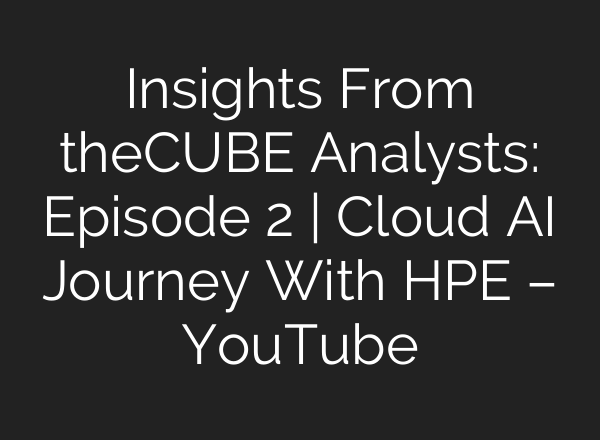 Insights From theCUBE Analysts: Episode 2 | Cloud AI Journey With HPE – YouTube