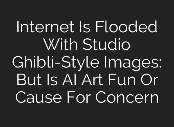 Internet Is Flooded With Studio Ghibli-Style Images: But Is AI Art Fun Or Cause For Concern