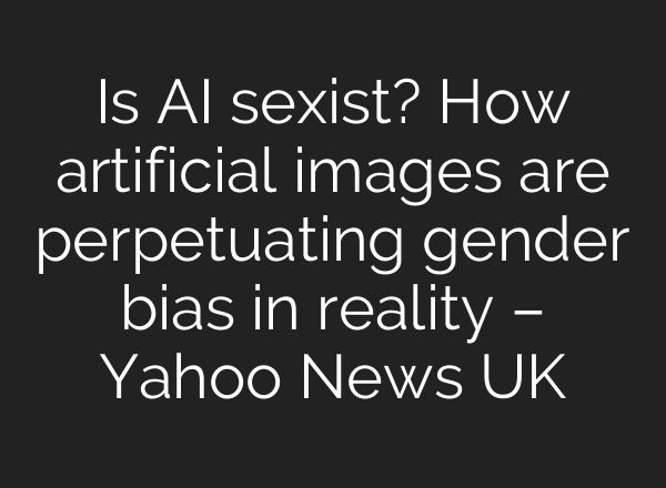 Is AI sexist? How artificial images are perpetuating gender bias in reality – Yahoo News UK