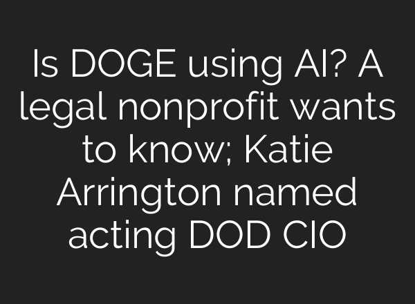 Is DOGE using AI? A legal nonprofit wants to know; Katie Arrington named acting DOD CIO