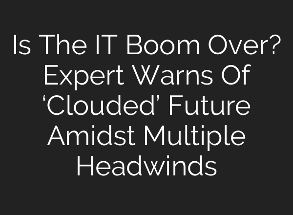 Is The IT Boom Over? Expert Warns Of ‘Clouded’ Future Amidst Multiple Headwinds
