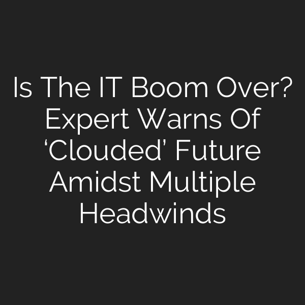 Is The IT Boom Over? Expert Warns Of ‘Clouded’ Future Amidst Multiple Headwinds