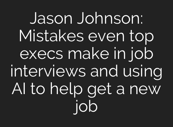 Jason Johnson: Mistakes even top execs make in job interviews and using AI to help get a new job