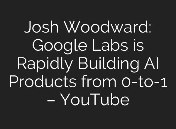 Josh Woodward: Google Labs is Rapidly Building AI Products from 0-to-1 – YouTube