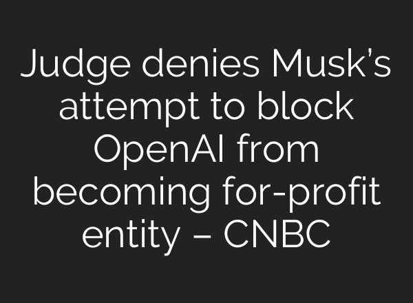 Judge denies Musk’s attempt to block OpenAI from becoming for-profit entity – CNBC