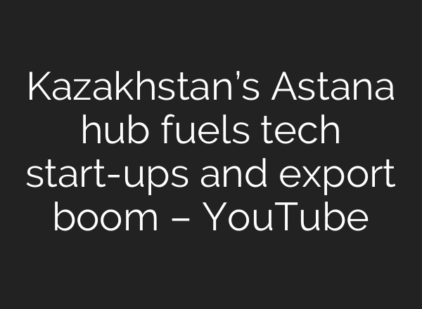 Kazakhstan’s Astana hub fuels tech start-ups and export boom – YouTube