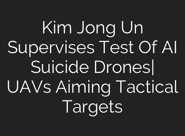 Kim Jong Un Supervises Test Of AI Suicide Drones| UAVs Aiming Tactical Targets