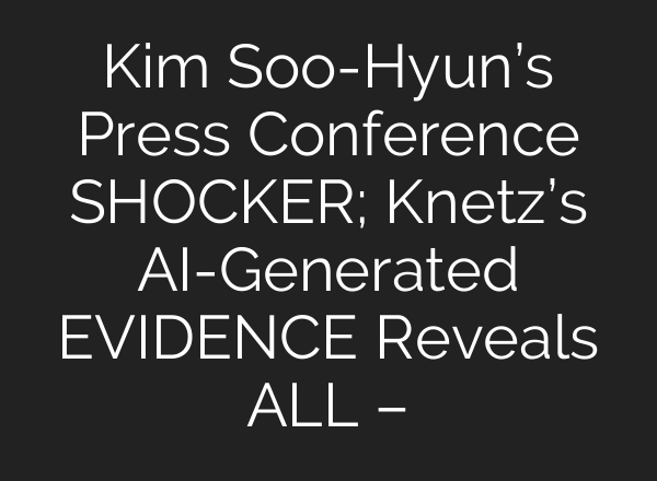 Kim Soo-Hyun’s Press Conference SHOCKER; Knetz’s AI-Generated EVIDENCE Reveals ALL –