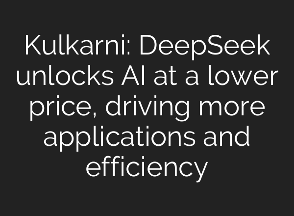 Kulkarni: DeepSeek unlocks AI at a lower price, driving more applications and efficiency