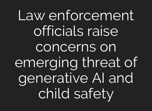 Law enforcement officials raise concerns on emerging threat of generative AI and child safety