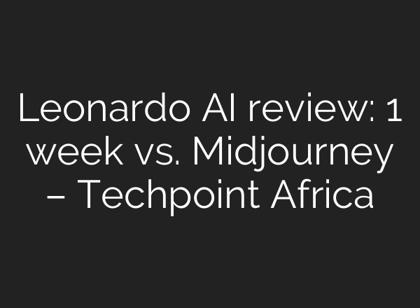 Leonardo AI review: 1 week vs. Midjourney – Techpoint Africa