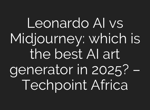 Leonardo AI vs Midjourney: which is the best AI art generator in 2025? – Techpoint Africa