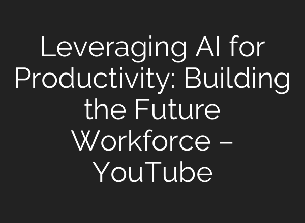 Leveraging AI for Productivity: Building the Future Workforce – YouTube