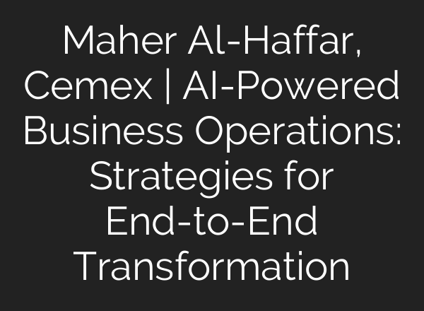 Maher Al-Haffar, Cemex | AI-Powered Business Operations: Strategies for End-to-End Transformation