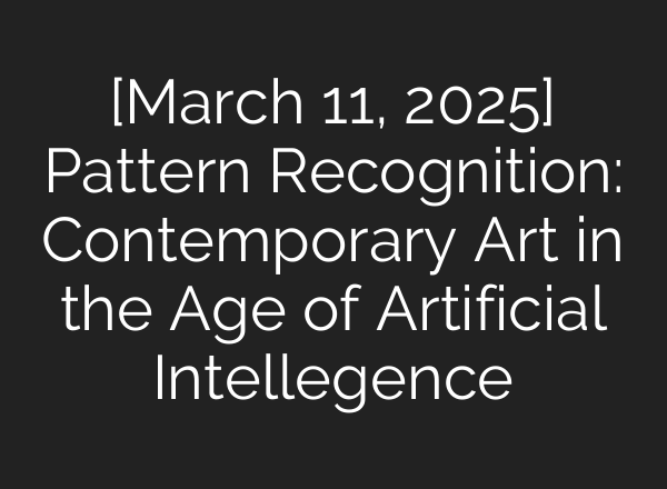 [March 11, 2025] Pattern Recognition: Contemporary Art in the Age of Artificial Intellegence