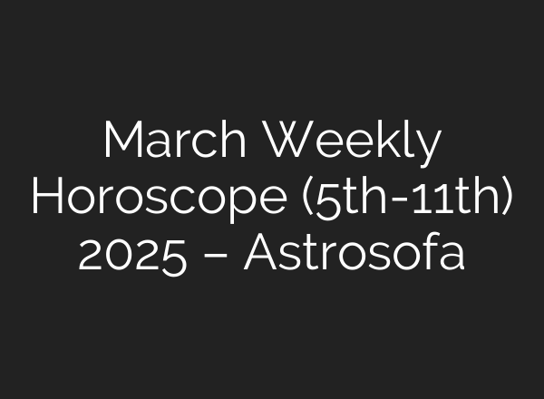 March Weekly Horoscope (5th-11th) 2025 – Astrosofa