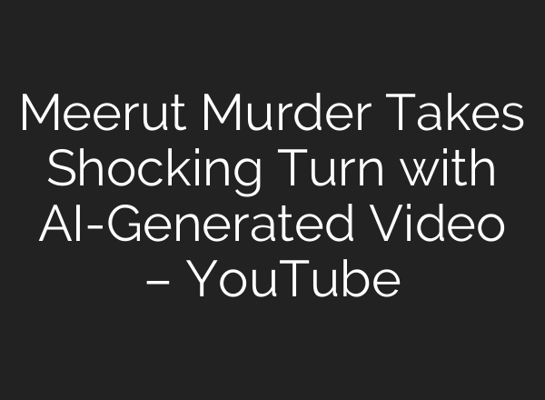 Meerut Murder Takes Shocking Turn with AI-Generated Video – YouTube