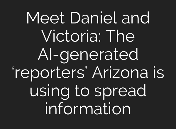 Meet Daniel and Victoria: The AI-generated ‘reporters’ Arizona is using to spread information