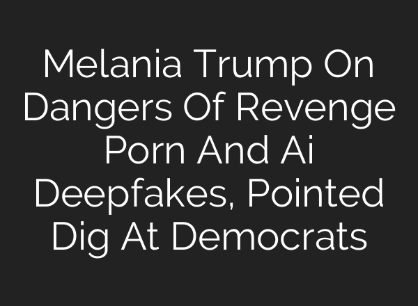 Melania Trump On Dangers Of Revenge Porn And Ai Deepfakes, Pointed Dig At Democrats