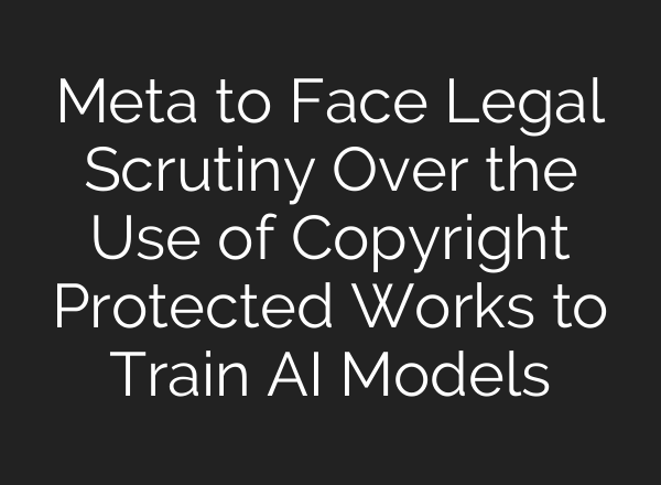 Meta to Face Legal Scrutiny Over the Use of Copyright Protected Works to Train AI Models
