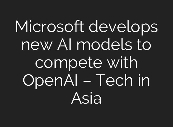 Microsoft develops new AI models to compete with OpenAI – Tech in Asia