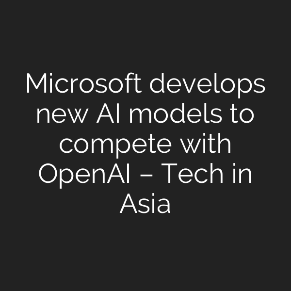 Microsoft develops new AI models to compete with OpenAI – Tech in Asia