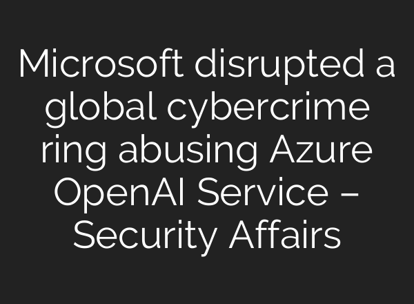 Microsoft disrupted a global cybercrime ring abusing Azure OpenAI Service – Security Affairs