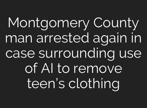 Montgomery County man arrested again in case surrounding use of AI to remove teen’s clothing