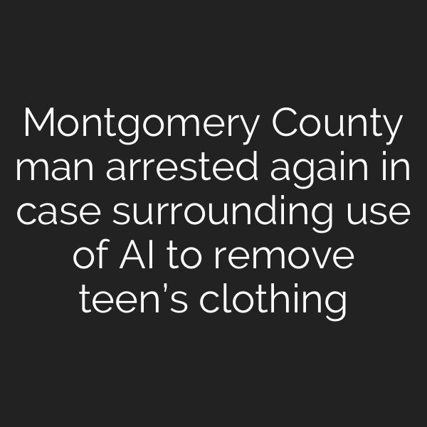 Montgomery County man arrested again in case surrounding use of AI to remove teen’s clothing